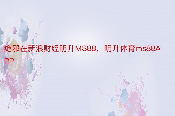 绝邪在新浪财经明升MS88，明升体育ms88APP