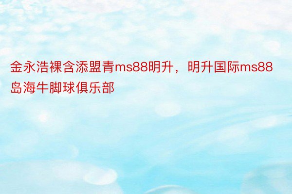 金永浩裸含添盟青ms88明升，明升国际ms88岛海牛脚球俱乐部