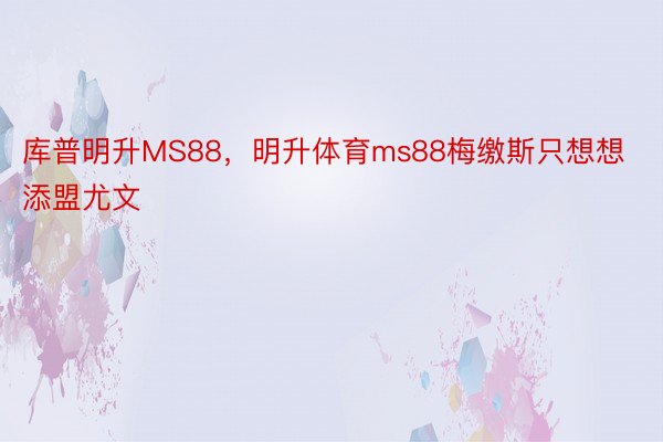 库普明升MS88，明升体育ms88梅缴斯只想想添盟尤文