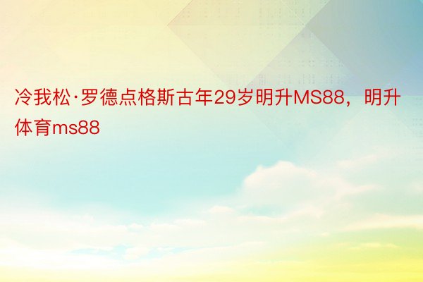 冷我松·罗德点格斯古年29岁明升MS88，明升体育ms88