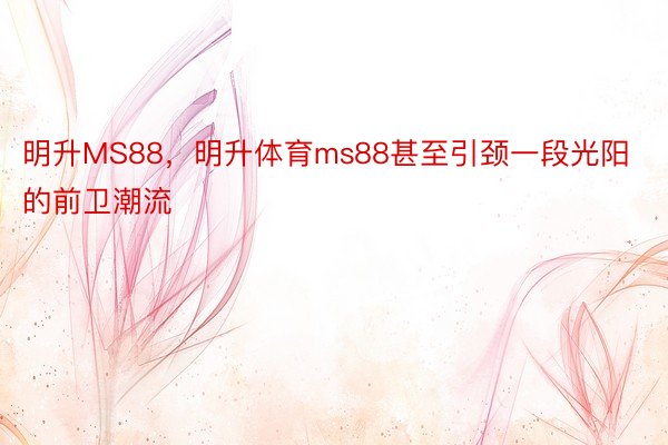 明升MS88，明升体育ms88甚至引颈一段光阳的前卫潮流