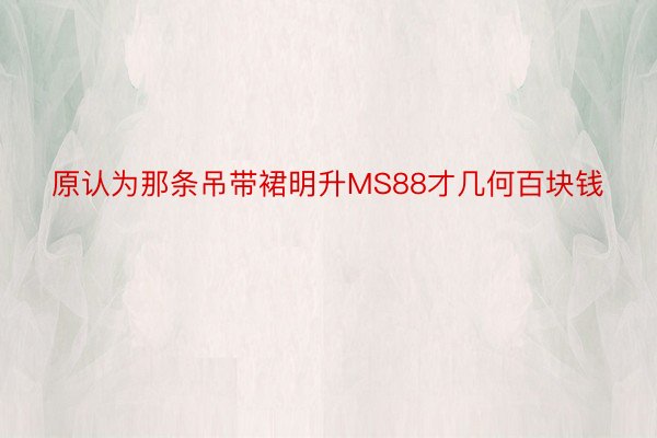 原认为那条吊带裙明升MS88才几何百块钱