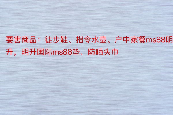 要害商品：徒步鞋、指令水壶、户中家餐ms88明升，明升国际ms88垫、防晒头巾