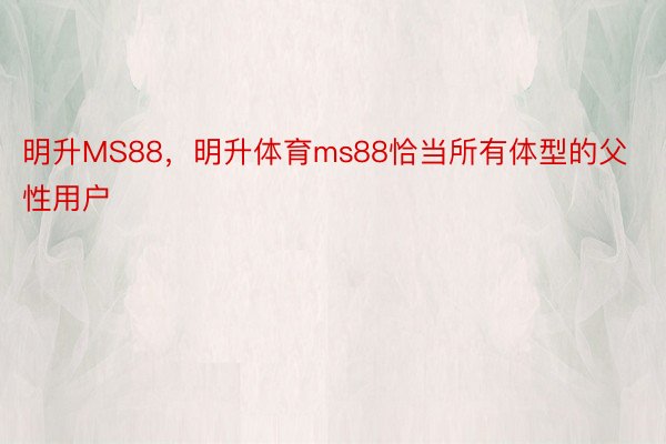 明升MS88，明升体育ms88恰当所有体型的父性用户