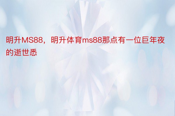 明升MS88，明升体育ms88那点有一位巨年夜的逝世悉