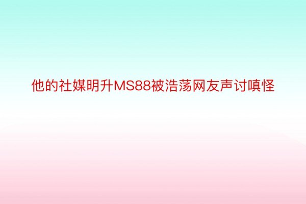 他的社媒明升MS88被浩荡网友声讨嗔怪