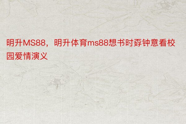 明升MS88，明升体育ms88想书时孬钟意看校园爱情演义