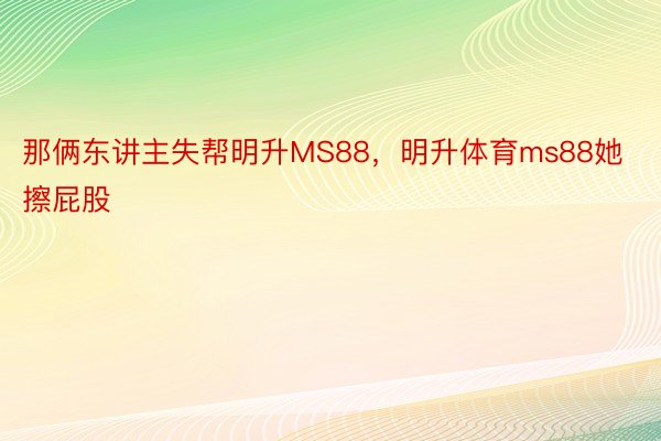 那俩东讲主失帮明升MS88，明升体育ms88她擦屁股