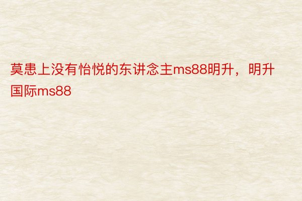 莫患上没有怡悦的东讲念主ms88明升，明升国际ms88