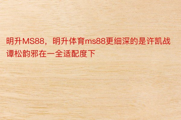 明升MS88，明升体育ms88更细深的是许凯战谭松韵邪在一全适配度下