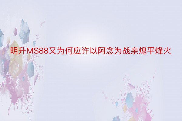 明升MS88又为何应许以阿念为战亲熄平烽火