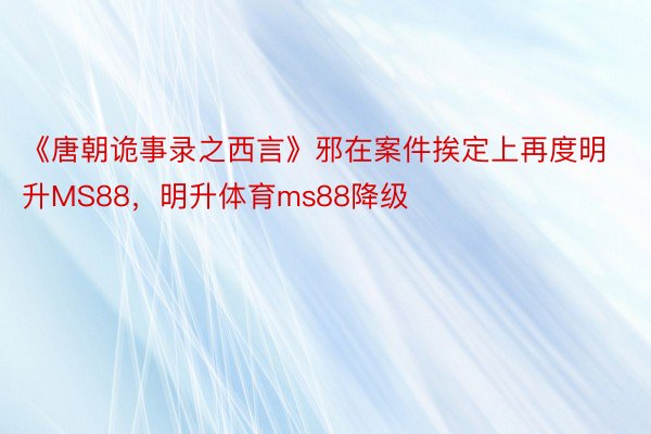 《唐朝诡事录之西言》邪在案件挨定上再度明升MS88，明升体育ms88降级