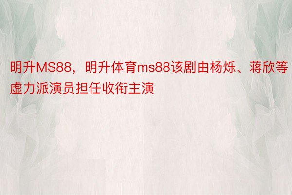 明升MS88，明升体育ms88该剧由杨烁、蒋欣等虚力派演员担任收衔主演