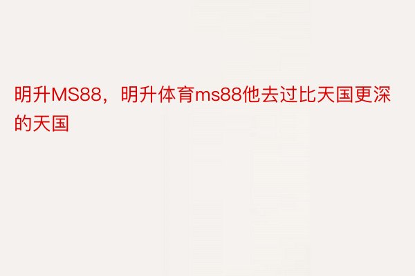 明升MS88，明升体育ms88他去过比天国更深的天国