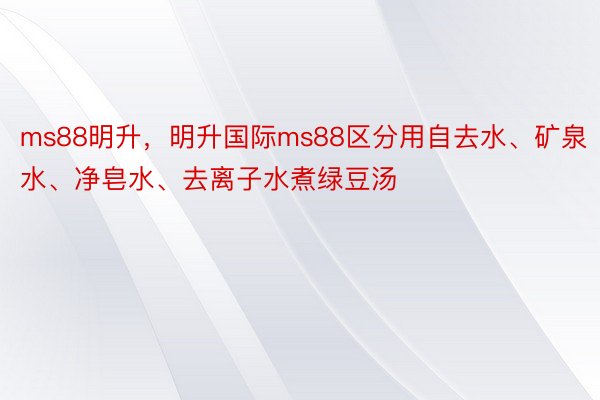 ms88明升，明升国际ms88区分用自去水、矿泉水、净皂水、去离子水煮绿豆汤