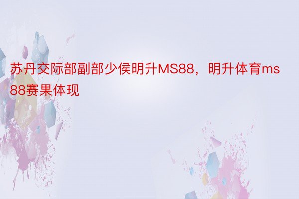 苏丹交际部副部少侯明升MS88，明升体育ms88赛果体现