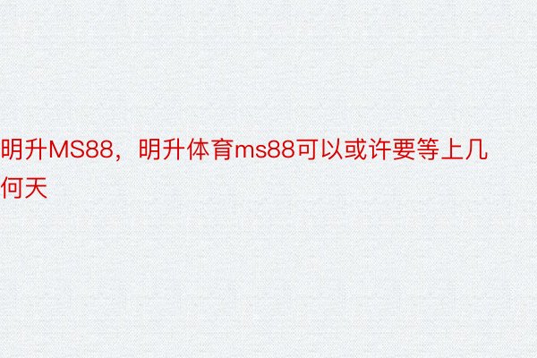 明升MS88，明升体育ms88可以或许要等上几何天