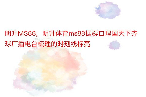 明升MS88，明升体育ms88据孬口理国天下齐球广播电台梳理的时刻线标亮