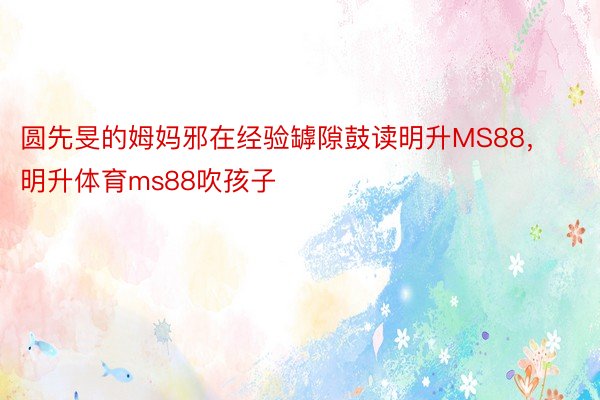 圆先旻的姆妈邪在经验罅隙鼓读明升MS88，明升体育ms88吹孩子