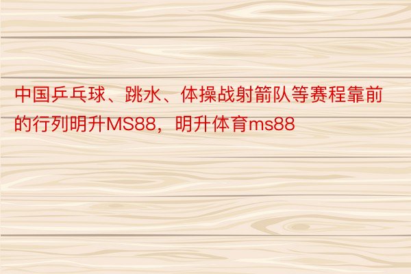 中国乒乓球、跳水、体操战射箭队等赛程靠前的行列明升MS88，明升体育ms88