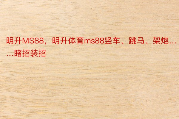 明升MS88，明升体育ms88竖车、跳马、架炮……睹招装招