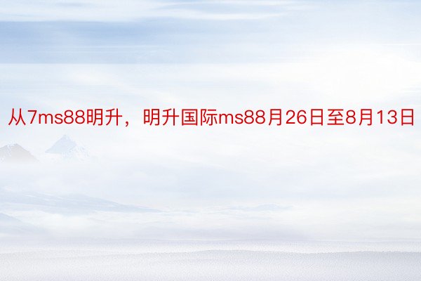 从7ms88明升，明升国际ms88月26日至8月13日