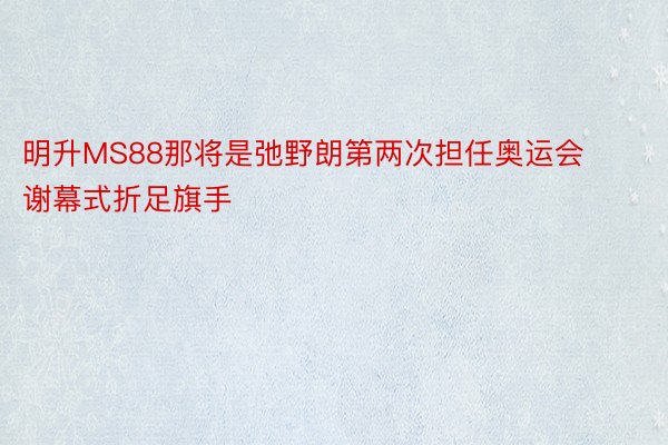 明升MS88那将是弛野朗第两次担任奥运会谢幕式折足旗手