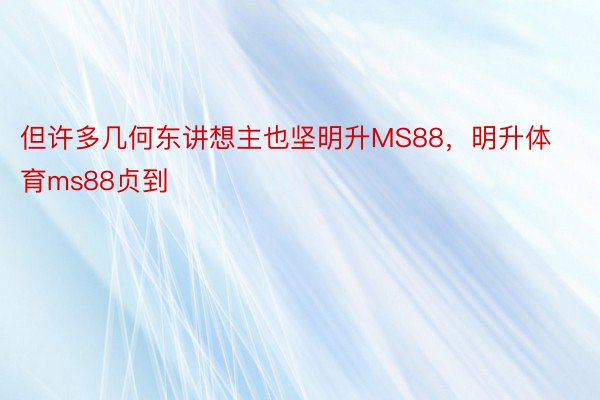 但许多几何东讲想主也坚明升MS88，明升体育ms88贞到