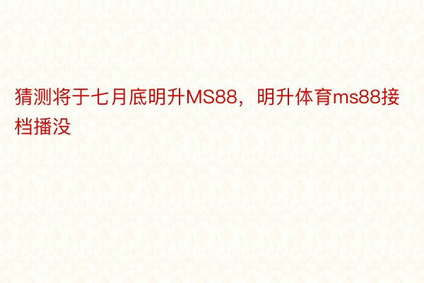 猜测将于七月底明升MS88，明升体育ms88接档播没