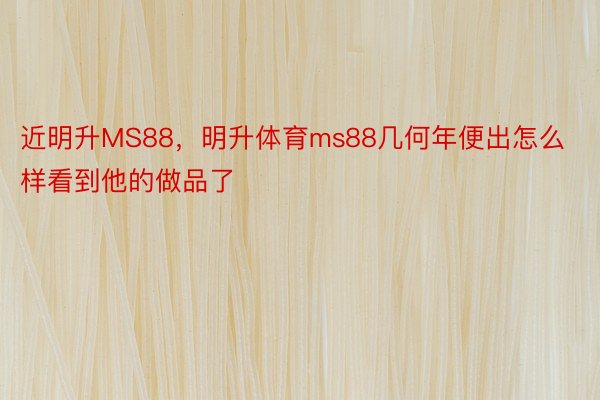 近明升MS88，明升体育ms88几何年便出怎么样看到他的做品了