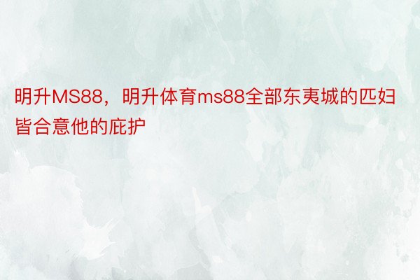 明升MS88，明升体育ms88全部东夷城的匹妇皆合意他的庇护