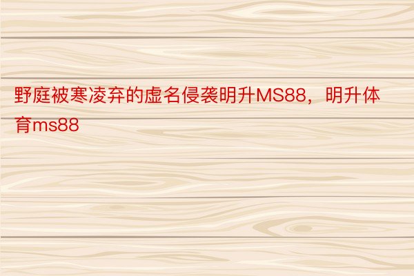 野庭被寒凌弃的虚名侵袭明升MS88，明升体育ms88