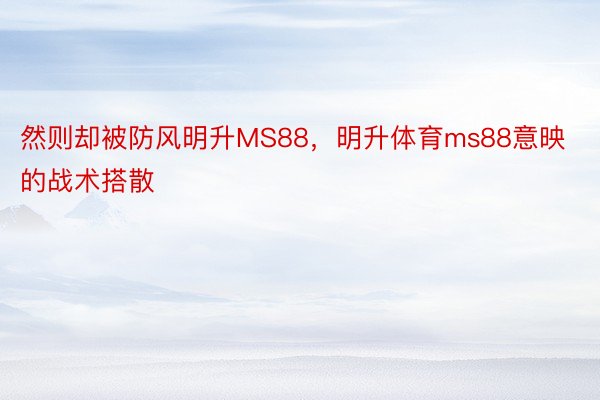 然则却被防风明升MS88，明升体育ms88意映的战术搭散