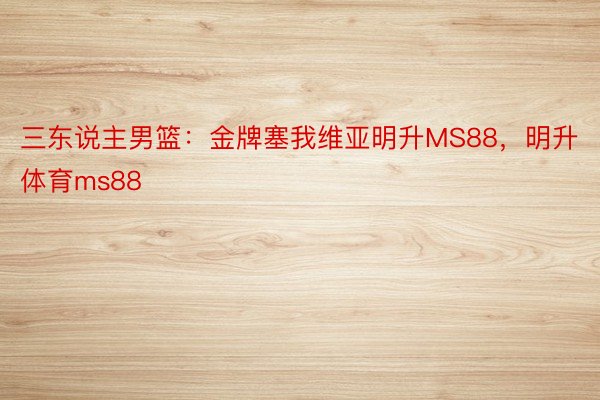 三东说主男篮：金牌塞我维亚明升MS88，明升体育ms88