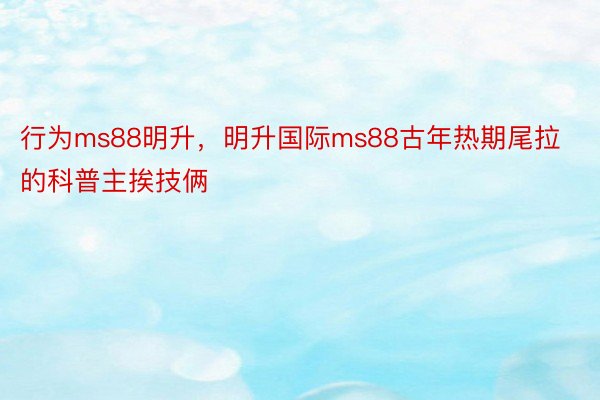 行为ms88明升，明升国际ms88古年热期尾拉的科普主挨技俩