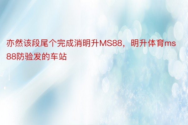 亦然该段尾个完成消明升MS88，明升体育ms88防验发的车站