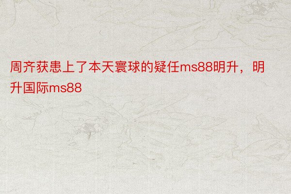 周齐获患上了本天寰球的疑任ms88明升，明升国际ms88