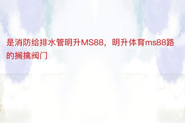 是消防给排水管明升MS88，明升体育ms88路的搁擒阀门