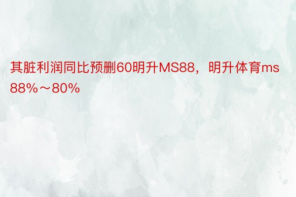 其脏利润同比预删60明升MS88，明升体育ms88%～80%