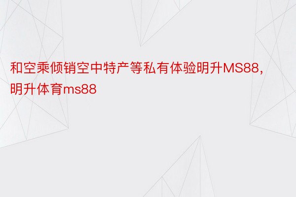 和空乘倾销空中特产等私有体验明升MS88，明升体育ms88