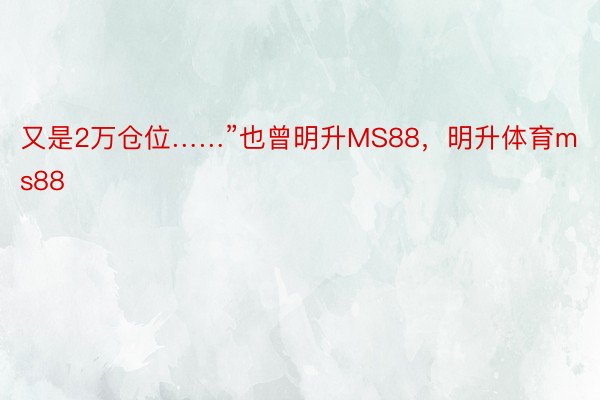 又是2万仓位……”也曾明升MS88，明升体育ms88