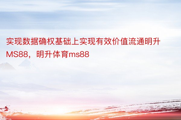 实现数据确权基础上实现有效价值流通明升MS88，明升体育ms88