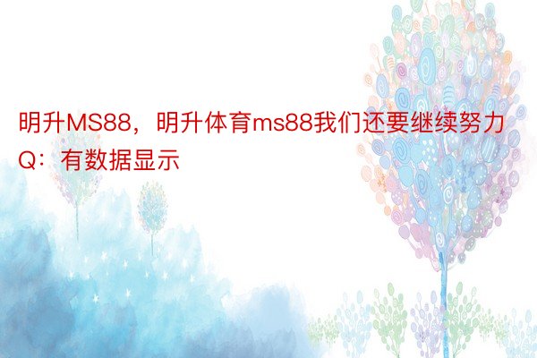 明升MS88，明升体育ms88我们还要继续努力Q：有数据显示