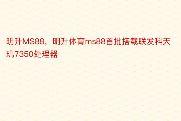 明升MS88，明升体育ms88首批搭载联发科天玑7350处理器