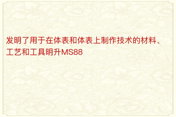 发明了用于在体表和体表上制作技术的材料、工艺和工具明升MS88