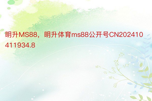 明升MS88，明升体育ms88公开号CN202410411934.8