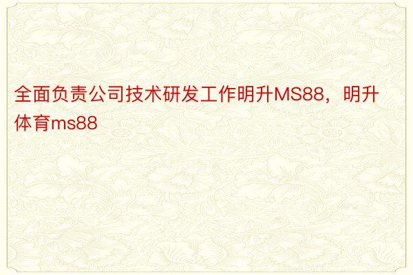 全面负责公司技术研发工作明升MS88，明升体育ms88