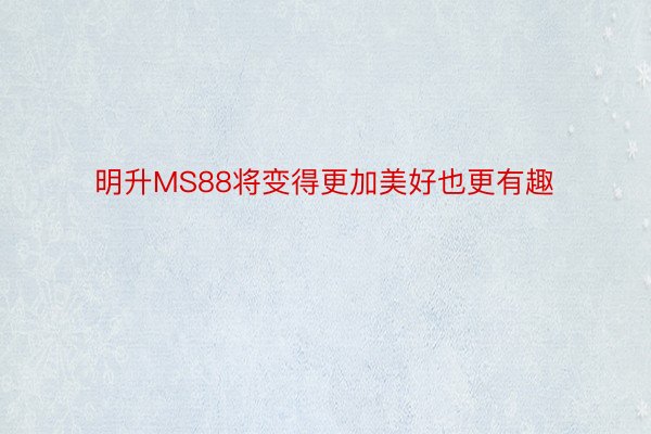 明升MS88将变得更加美好也更有趣