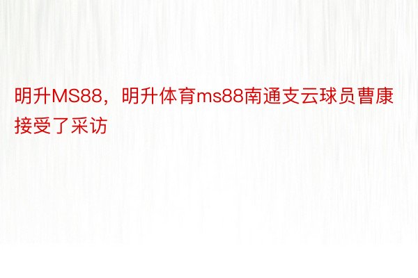 明升MS88，明升体育ms88南通支云球员曹康接受了采访