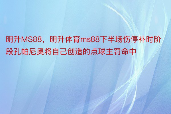 明升MS88，明升体育ms88下半场伤停补时阶段孔帕尼奥将自己创造的点球主罚命中